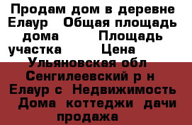 Продам дом в деревне Елаур › Общая площадь дома ­ 55 › Площадь участка ­ 33 › Цена ­ 450 - Ульяновская обл., Сенгилеевский р-н, Елаур с. Недвижимость » Дома, коттеджи, дачи продажа   